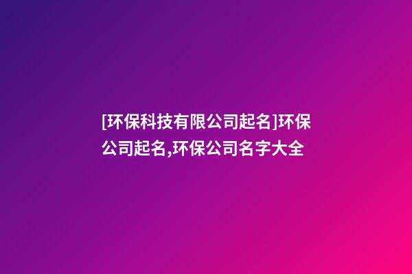 [环保科技有限公司起名]环保公司起名,环保公司名字大全-第1张-公司起名-玄机派